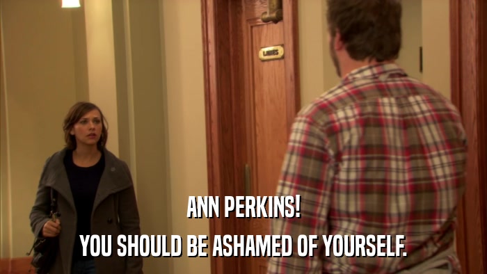 ANN PERKINS! YOU SHOULD BE ASHAMED OF YOURSELF. 