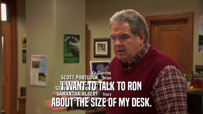 I WANT TO TALK TO RON ABOUT THE SIZE OF MY DESK. 