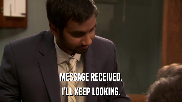 MESSAGE RECEIVED. I'LL KEEP LOOKING. 