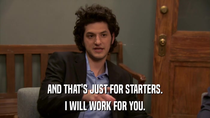 AND THAT'S JUST FOR STARTERS. I WILL WORK FOR YOU. 