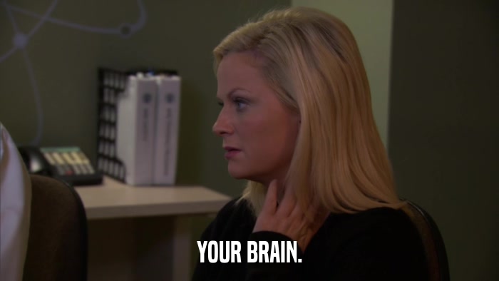 YOUR BRAIN.  