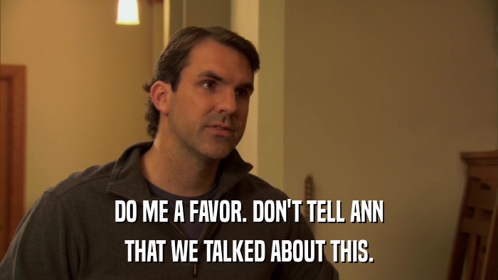 DO ME A FAVOR. DON'T TELL ANN THAT WE TALKED ABOUT THIS. 