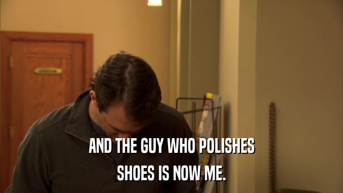 AND THE GUY WHO POLISHES SHOES IS NOW ME. 