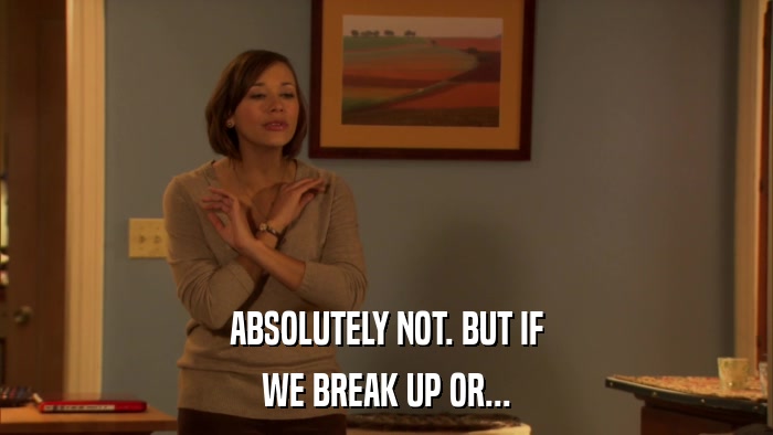 ABSOLUTELY NOT. BUT IF WE BREAK UP OR... 