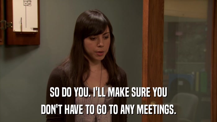 SO DO YOU. I'LL MAKE SURE YOU DON'T HAVE TO GO TO ANY MEETINGS. 