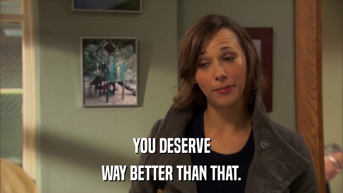 YOU DESERVE WAY BETTER THAN THAT. 