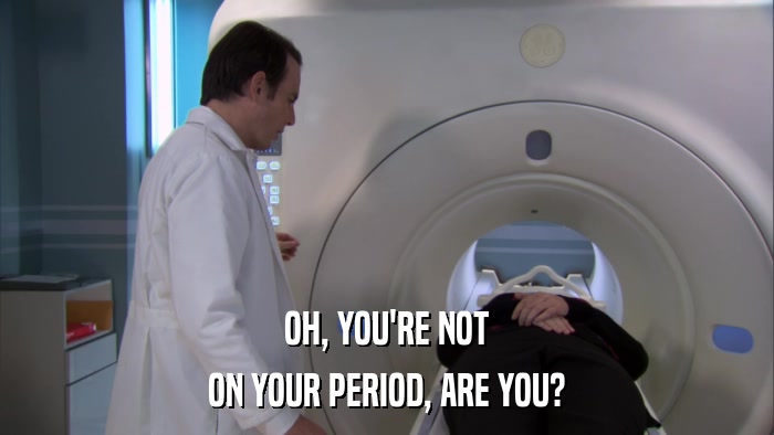 OH, YOU'RE NOT ON YOUR PERIOD, ARE YOU? 