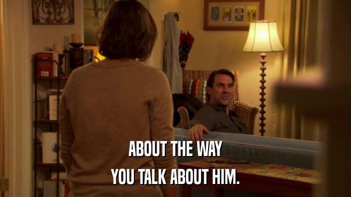 ABOUT THE WAY YOU TALK ABOUT HIM. 