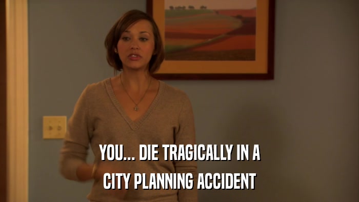 YOU... DIE TRAGICALLY IN A CITY PLANNING ACCIDENT 