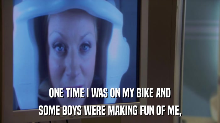 ONE TIME I WAS ON MY BIKE AND SOME BOYS WERE MAKING FUN OF ME, 
