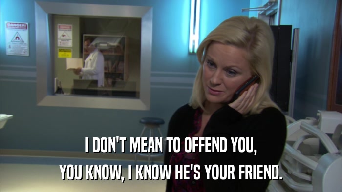 I DON'T MEAN TO OFFEND YOU, YOU KNOW, I KNOW HE'S YOUR FRIEND. 