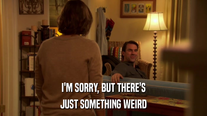I'M SORRY, BUT THERE'S JUST SOMETHING WEIRD 