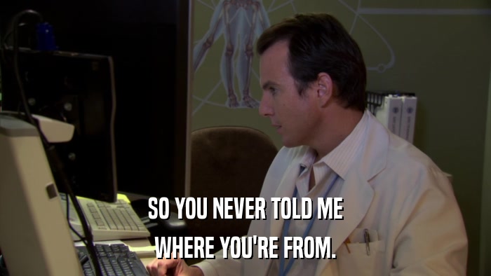 SO YOU NEVER TOLD ME WHERE YOU'RE FROM. 