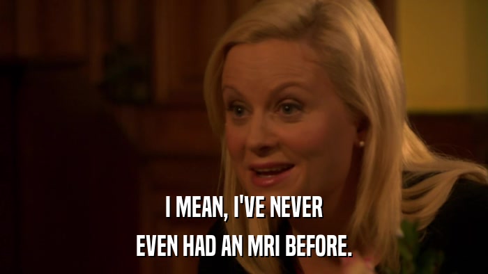 I MEAN, I'VE NEVER EVEN HAD AN MRI BEFORE. 