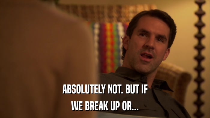 ABSOLUTELY NOT. BUT IF WE BREAK UP OR... 