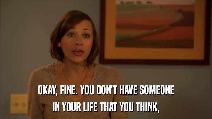 OKAY, FINE. YOU DON'T HAVE SOMEONE IN YOUR LIFE THAT YOU THINK, 