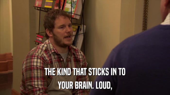 THE KIND THAT STICKS IN TO YOUR BRAIN. LOUD, 