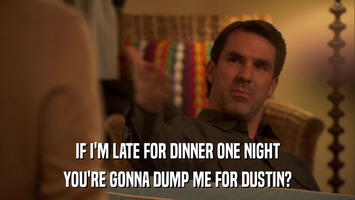 IF I'M LATE FOR DINNER ONE NIGHT YOU'RE GONNA DUMP ME FOR DUSTIN? 