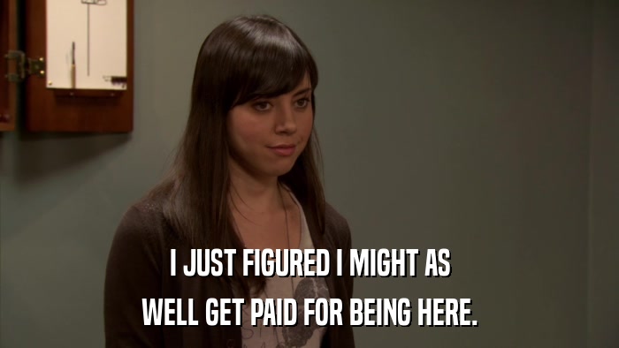 I JUST FIGURED I MIGHT AS WELL GET PAID FOR BEING HERE. 