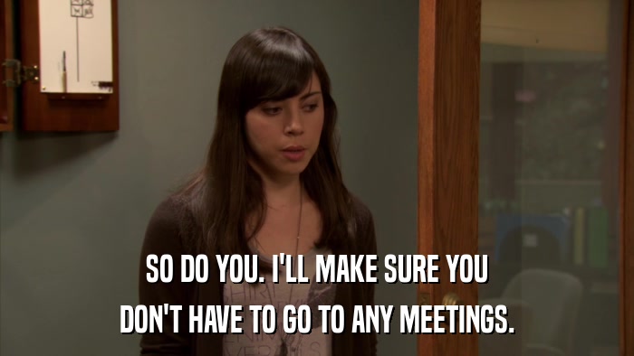 SO DO YOU. I'LL MAKE SURE YOU DON'T HAVE TO GO TO ANY MEETINGS. 