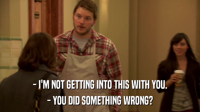 - I'M NOT GETTING INTO THIS WITH YOU. - YOU DID SOMETHING WRONG? 