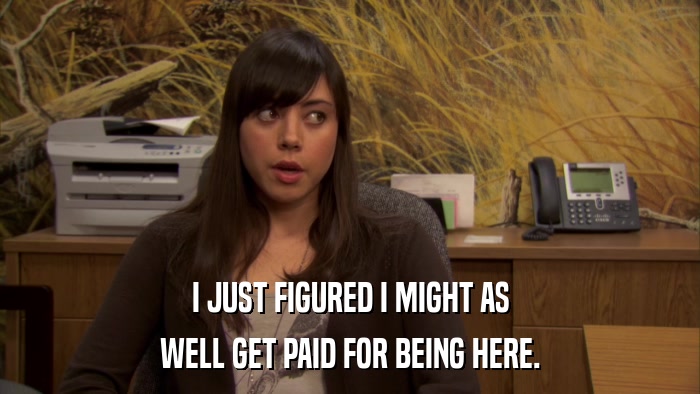 I JUST FIGURED I MIGHT AS WELL GET PAID FOR BEING HERE. 