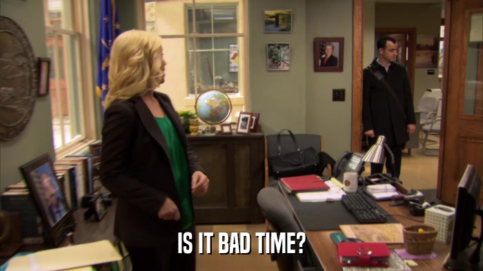 IS IT BAD TIME?  
