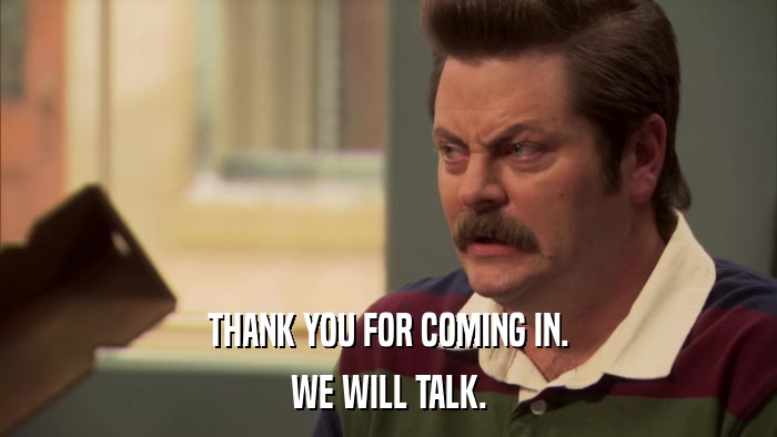THANK YOU FOR COMING IN. WE WILL TALK. 