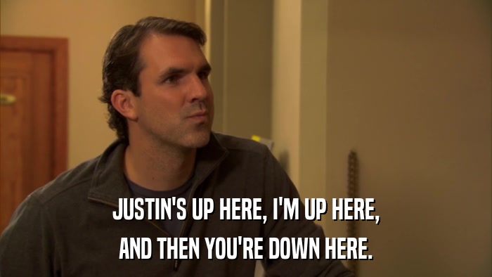 JUSTIN'S UP HERE, I'M UP HERE, AND THEN YOU'RE DOWN HERE. 