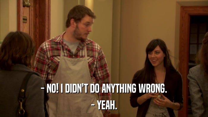 - NO! I DIDN'T DO ANYTHING WRONG. - YEAH. 