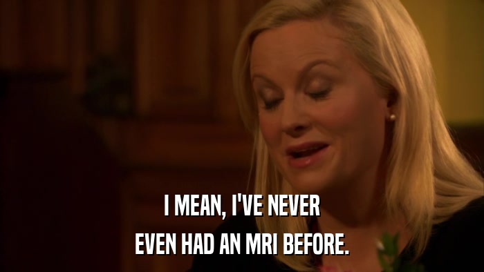 I MEAN, I'VE NEVER EVEN HAD AN MRI BEFORE. 