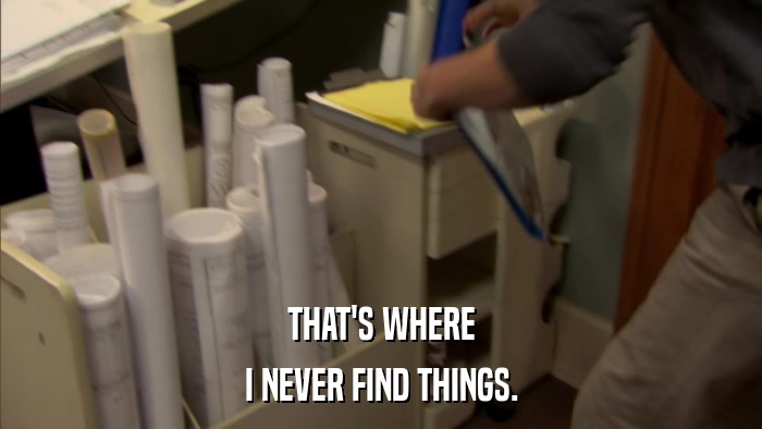 THAT'S WHERE I NEVER FIND THINGS. 
