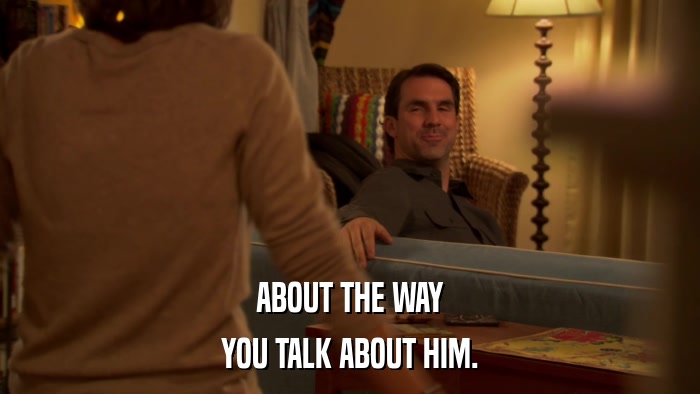 ABOUT THE WAY YOU TALK ABOUT HIM. 