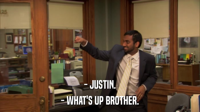 - JUSTIN. - WHAT'S UP BROTHER. 