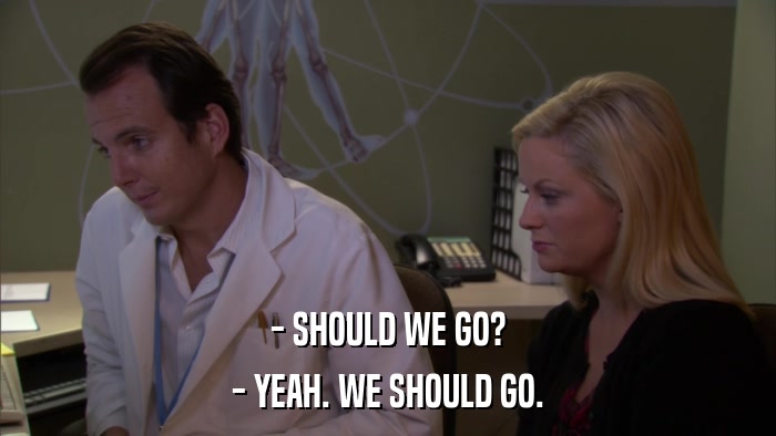- SHOULD WE GO? - YEAH. WE SHOULD GO. 
