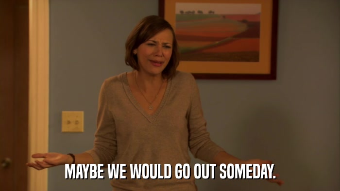 MAYBE WE WOULD GO OUT SOMEDAY.  