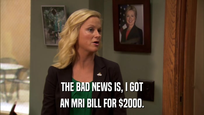 THE BAD NEWS IS, I GOT AN MRI BILL FOR $2000. 