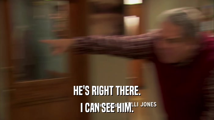 HE'S RIGHT THERE. I CAN SEE HIM. 