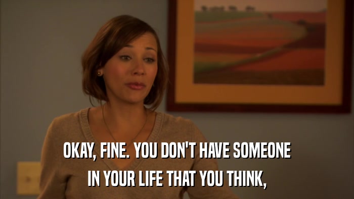 OKAY, FINE. YOU DON'T HAVE SOMEONE IN YOUR LIFE THAT YOU THINK, 