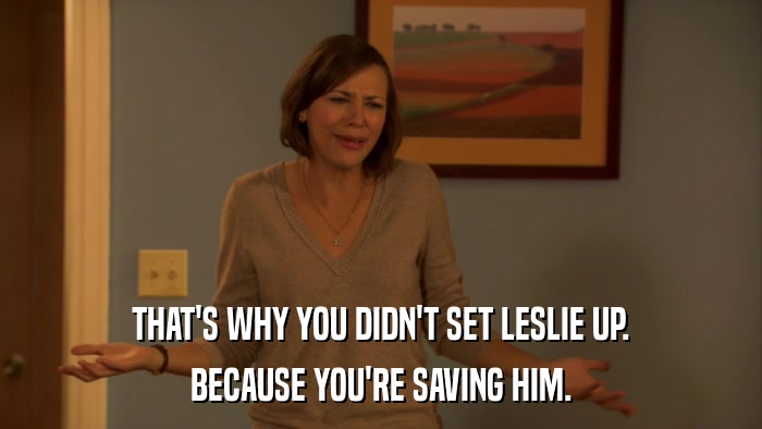 THAT'S WHY YOU DIDN'T SET LESLIE UP. BECAUSE YOU'RE SAVING HIM. 