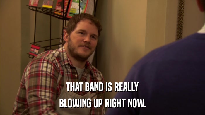 THAT BAND IS REALLY BLOWING UP RIGHT NOW. 