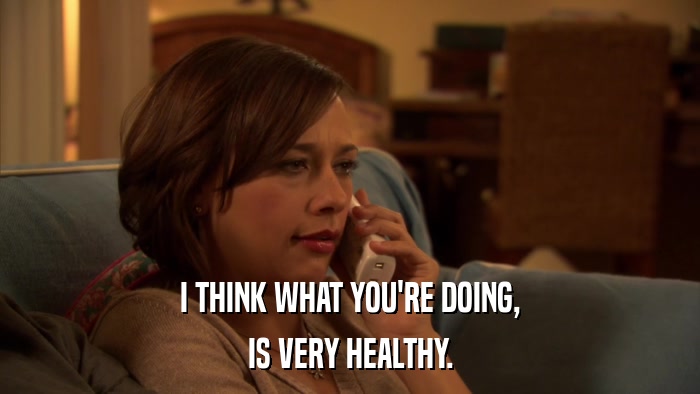 I THINK WHAT YOU'RE DOING, IS VERY HEALTHY. 