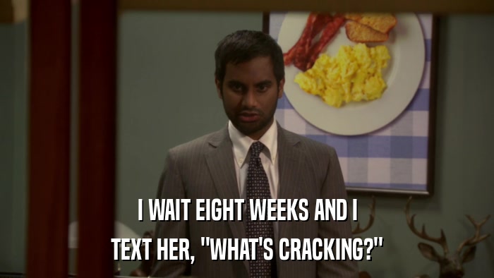I WAIT EIGHT WEEKS AND I TEXT HER, 