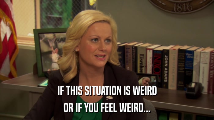 IF THIS SITUATION IS WEIRD OR IF YOU FEEL WEIRD... 