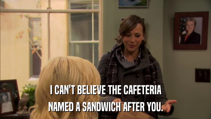 I CAN'T BELIEVE THE CAFETERIA NAMED A SANDWICH AFTER YOU. 