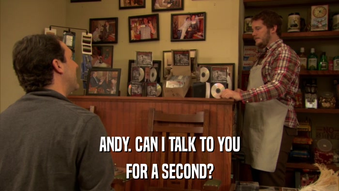 ANDY. CAN I TALK TO YOU FOR A SECOND? 