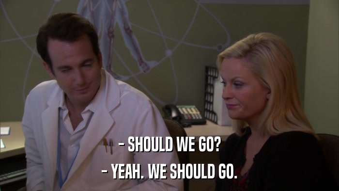 - SHOULD WE GO? - YEAH. WE SHOULD GO. 