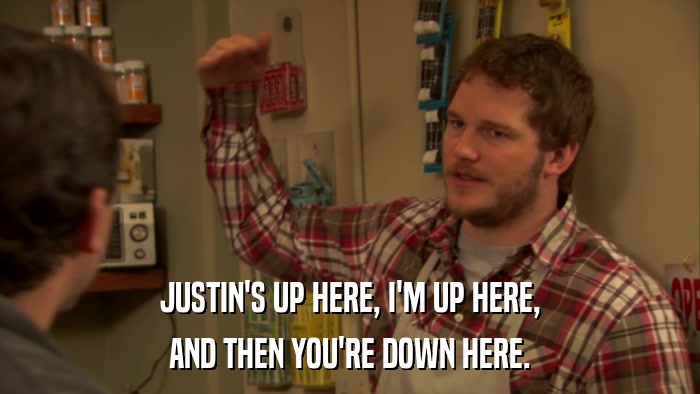 JUSTIN'S UP HERE, I'M UP HERE, AND THEN YOU'RE DOWN HERE. 