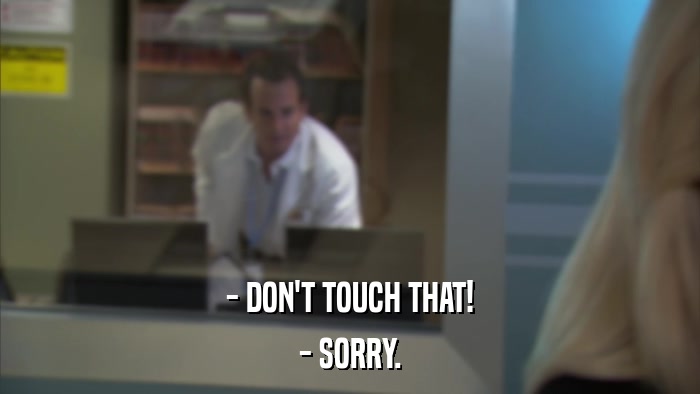 - DON'T TOUCH THAT! - SORRY. 