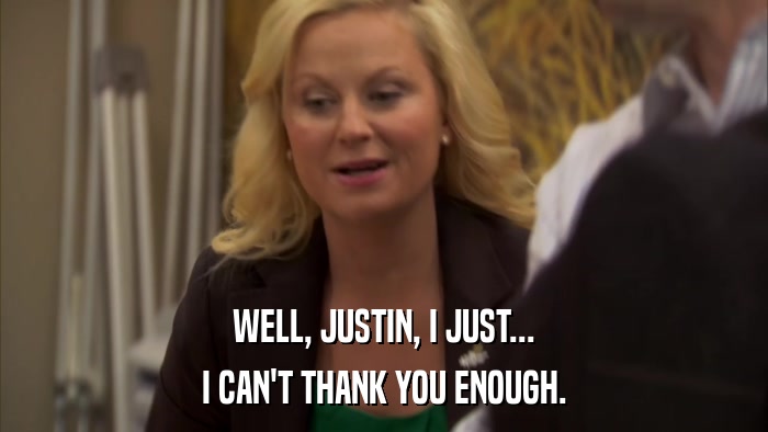 WELL, JUSTIN, I JUST... I CAN'T THANK YOU ENOUGH. 